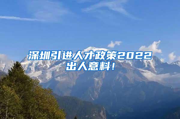 深圳引进人才政策2022出人意料！