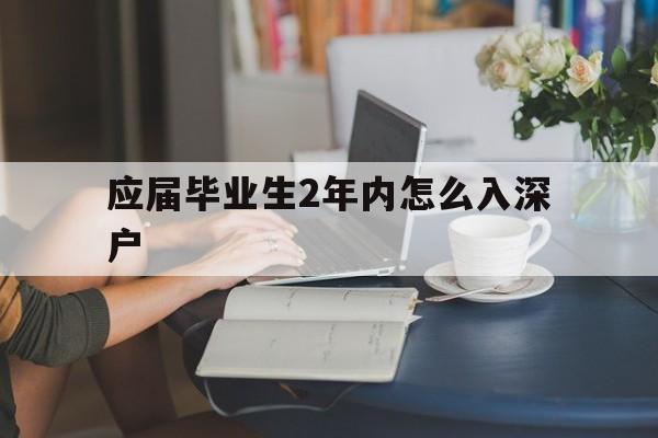 应届毕业生2年内怎么入深户(应届毕业生入深户需要什么条件) 应届毕业生入户深圳