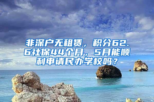 非深户无租赁，积分62.6社保44个月，5月能顺利申请民办学校吗？