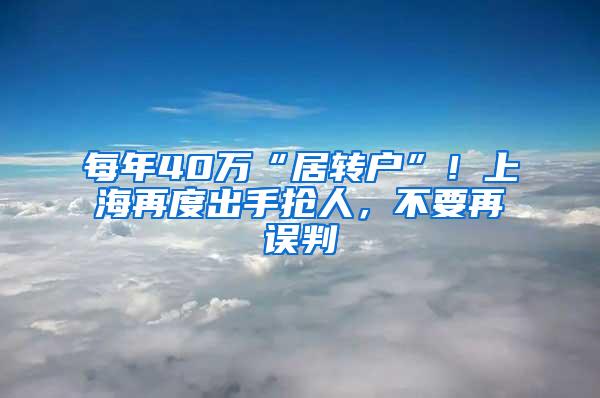 每年40万“居转户”！上海再度出手抢人，不要再误判