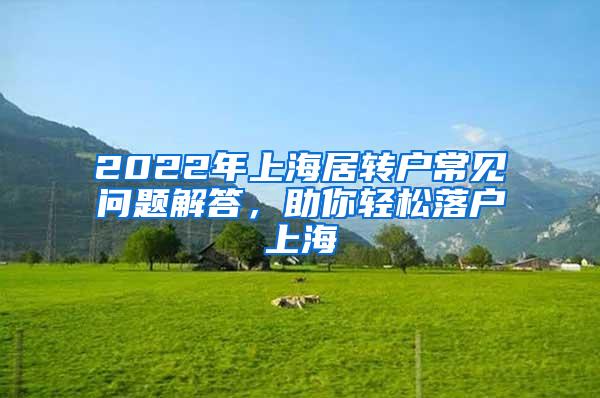 2022年上海居转户常见问题解答，助你轻松落户上海