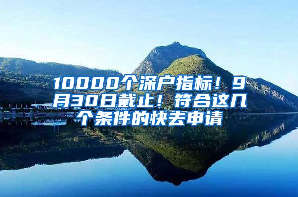 10000个深户指标！9月30日截止！符合这几个条件的快去申请