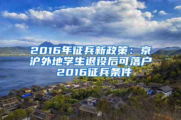 2016年征兵新政策：京沪外地学生退役后可落户 2016征兵条件