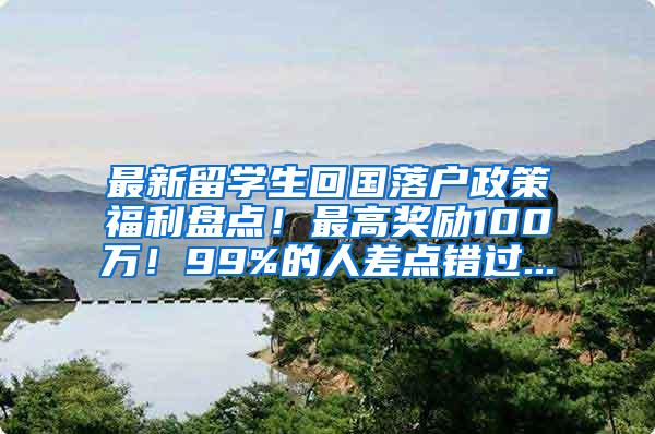 最新留学生回国落户政策福利盘点！最高奖励100万！99%的人差点错过...