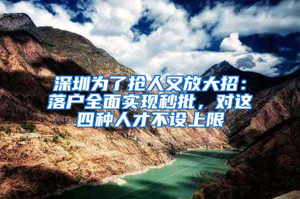 深圳为了抢人又放大招：落户全面实现秒批，对这四种人才不设上限