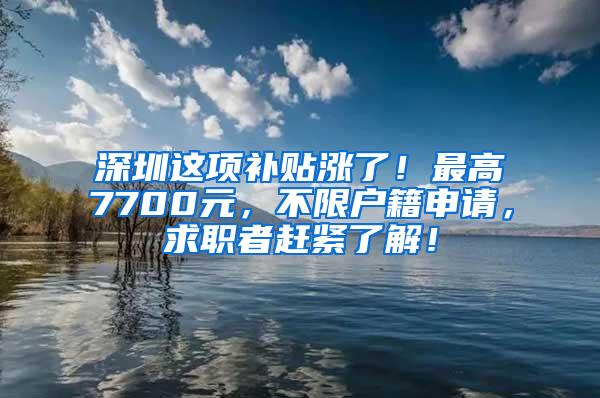 深圳这项补贴涨了！最高7700元，不限户籍申请，求职者赶紧了解！