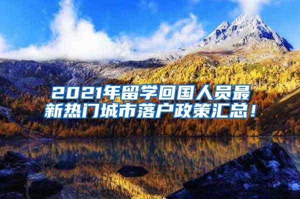 2021年留学回国人员最新热门城市落户政策汇总！