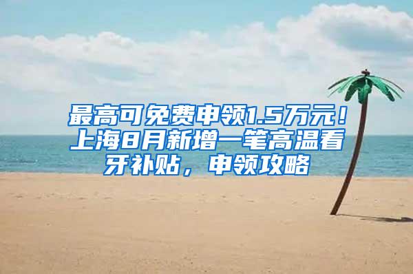 最高可免费申领1.5万元！上海8月新增一笔高温看牙补贴，申领攻略↓