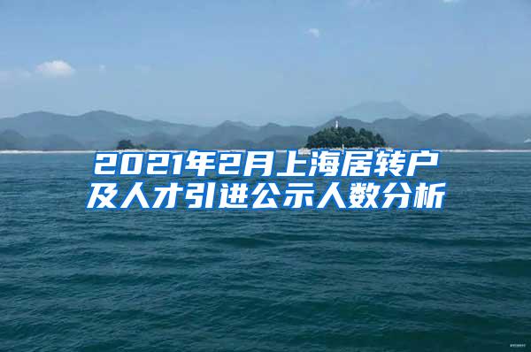 2021年2月上海居转户及人才引进公示人数分析