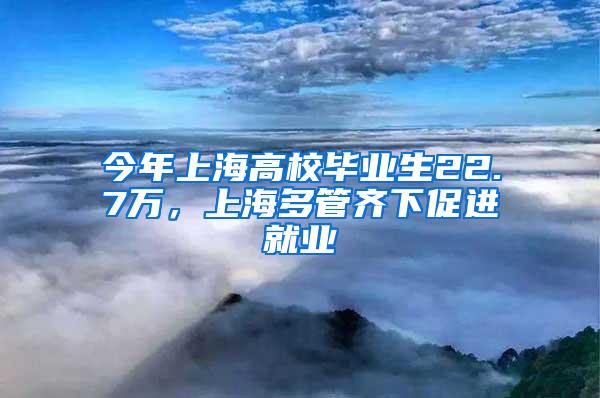 今年上海高校毕业生22.7万，上海多管齐下促进就业