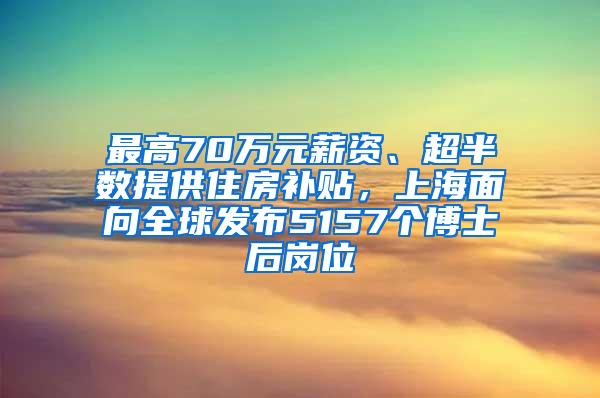 最高70万元薪资、超半数提供住房补贴，上海面向全球发布5157个博士后岗位