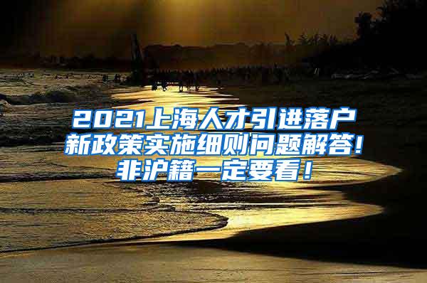 2021上海人才引进落户新政策实施细则问题解答!非沪籍一定要看！