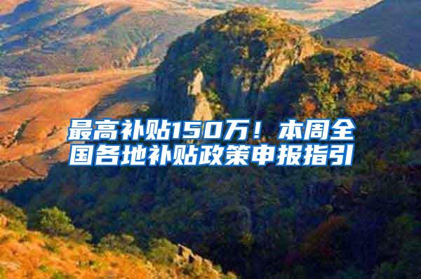 最高补贴150万！本周全国各地补贴政策申报指引