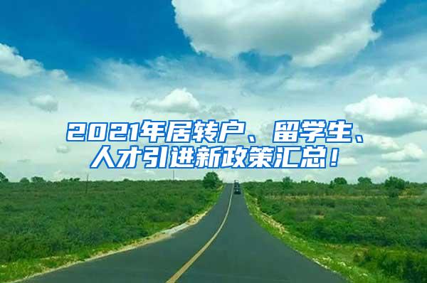 2021年居转户、留学生、人才引进新政策汇总！