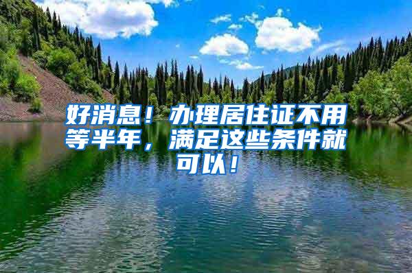 好消息！办理居住证不用等半年，满足这些条件就可以！