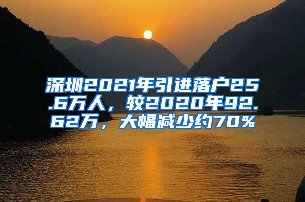 深圳2021年引进落户25.6万人，较2020年92.62万，大幅减少约70%