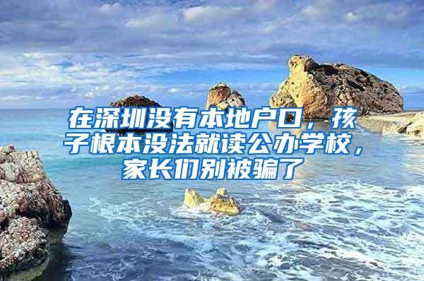 在深圳没有本地户口，孩子根本没法就读公办学校，家长们别被骗了