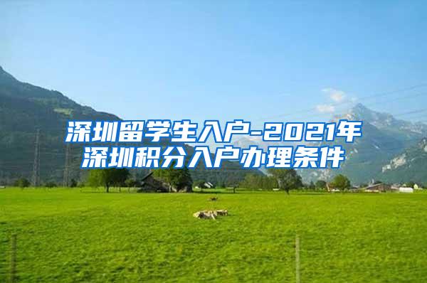 深圳留学生入户-2021年深圳积分入户办理条件