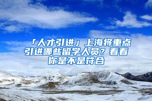 「人才引进」上海将重点引进哪些留学人员？看看你是不是符合→