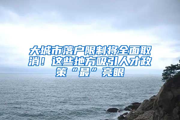 大城市落户限制将全面取消！这些地方吸引人才政策“最”亮眼