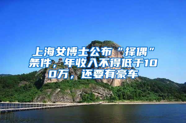 上海女博士公布“择偶”条件，年收入不得低于100万，还要有豪车