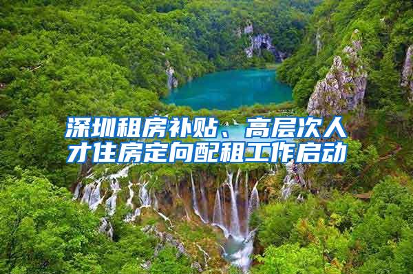 深圳租房补贴、高层次人才住房定向配租工作启动