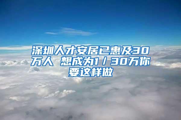 深圳人才安居已惠及30万人 想成为1／30万你要这样做