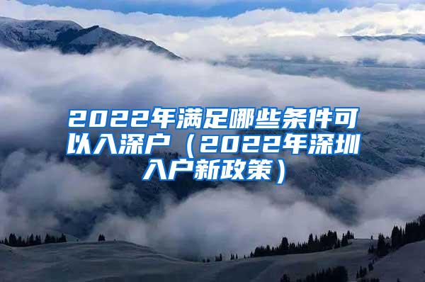 2022年满足哪些条件可以入深户（2022年深圳入户新政策）