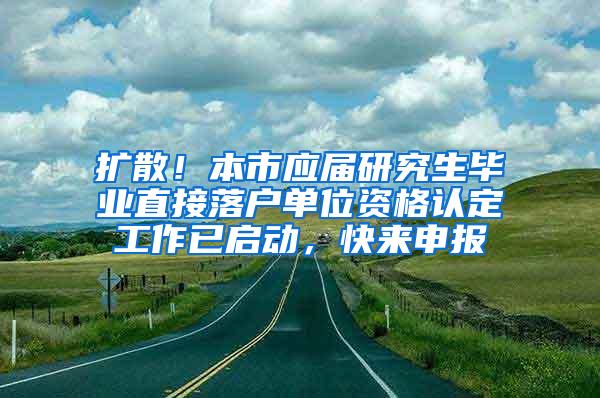 扩散！本市应届研究生毕业直接落户单位资格认定工作已启动，快来申报