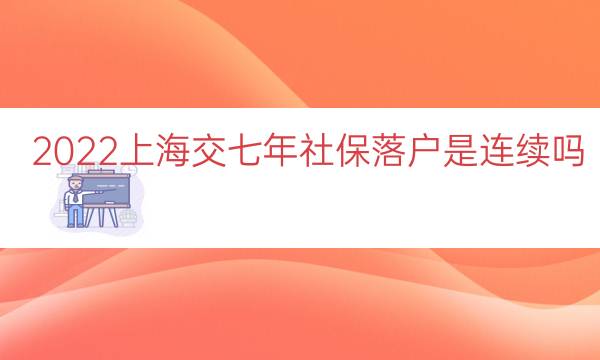 2022上海交七年社保落户是连续吗（上海七年社保居转户）