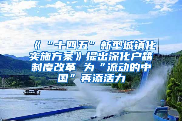 《“十四五”新型城镇化实施方案》提出深化户籍制度改革 为“流动的中国”再添活力