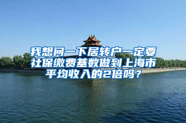 我想问一下居转户一定要社保缴费基数做到上海市平均收入的2倍吗？