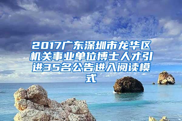 2017广东深圳市龙华区机关事业单位博士人才引进35名公告进入阅读模式