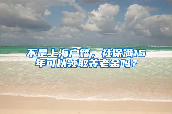 不是上海户籍，社保满15年可以领取养老金吗？