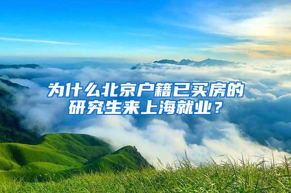 为什么北京户籍已买房的研究生来上海就业？
