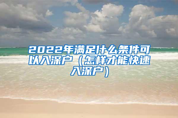 2022年满足什么条件可以入深户（怎样才能快速入深户）