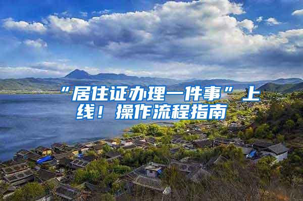 “居住证办理一件事”上线！操作流程指南→