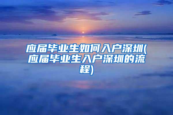 应届毕业生如何入户深圳(应届毕业生入户深圳的流程)