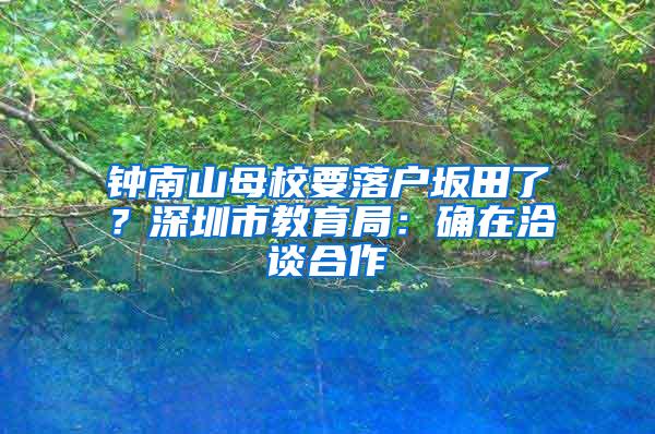 钟南山母校要落户坂田了？深圳市教育局：确在洽谈合作