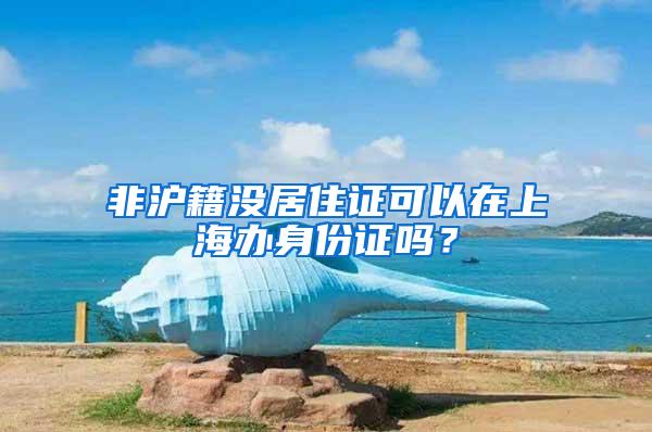 非沪籍没居住证可以在上海办身份证吗？