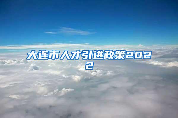 大连市人才引进政策2022