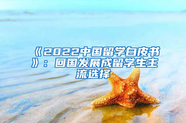 《2022中国留学白皮书》：回国发展成留学生主流选择