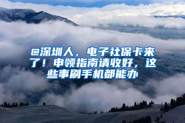 @深圳人，电子社保卡来了！申领指南请收好，这些事刷手机都能办