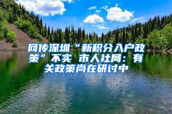 网传深圳“新积分入户政策”不实 市人社局：有关政策尚在研讨中