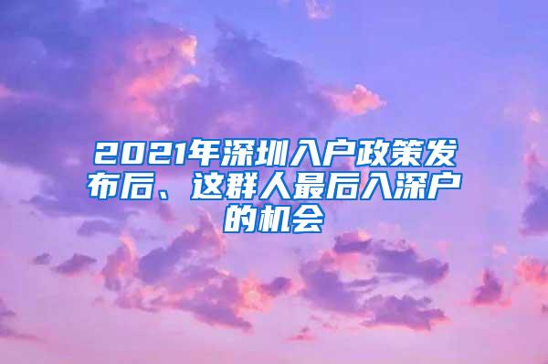 2021年深圳入户政策发布后、这群人最后入深户的机会