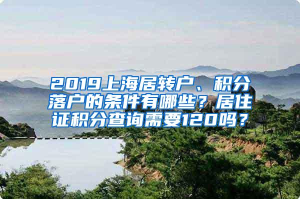 2019上海居转户、积分落户的条件有哪些？居住证积分查询需要120吗？