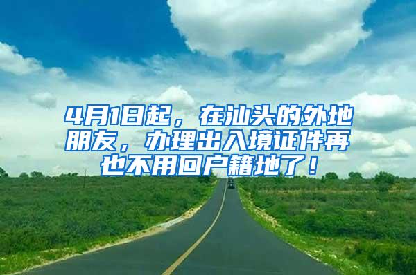 4月1日起，在汕头的外地朋友，办理出入境证件再也不用回户籍地了！