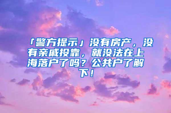 「警方提示」没有房产，没有亲戚投靠，就没法在上海落户了吗？公共户了解下！