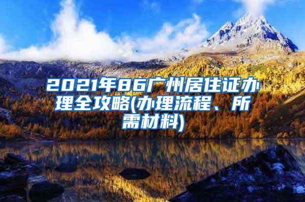 2021年86广州居住证办理全攻略(办理流程、所需材料)