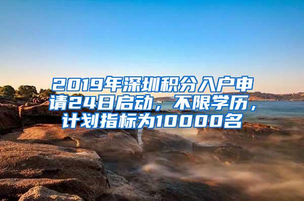2019年深圳积分入户申请24日启动，不限学历，计划指标为10000名